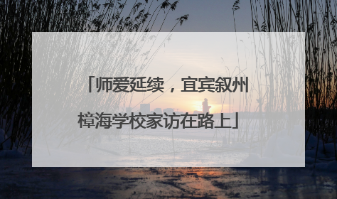 师爱延续，宜宾叙州樟海学校家访在路上