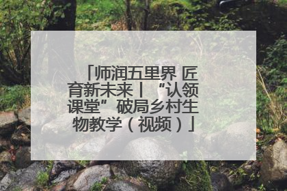 师润五里界 匠育新未来丨“认领课堂”破局乡村生物教学（视频）