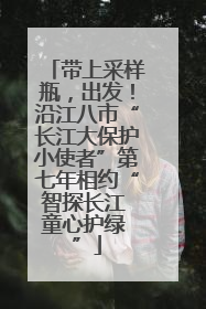 带上采样瓶，出发！沿江八市“长江大保护小使者”第七年相约“智探长江 童心护绿 ”