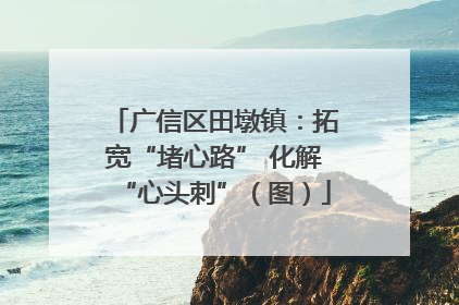 广信区田墩镇：拓宽“堵心路” 化解“心头刺”（图）