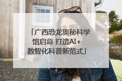 广西恐龙奥秘科学馆启幕 打造AI+数智化科普新范式