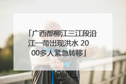 广西都柳江三江段沿江一带出现洪水 2000多人紧急转移