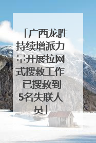 广西龙胜持续增派力量开展拉网式搜救工作 已搜救到5名失联人员
