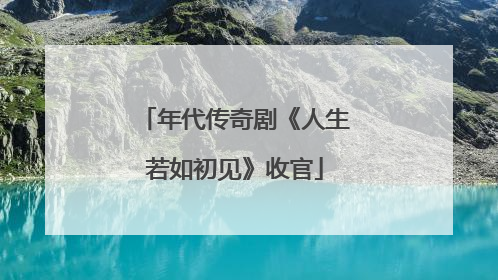 年代传奇剧《人生若如初见》收官
