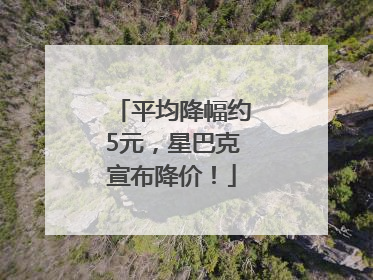 平均降幅约5元，星巴克宣布降价！