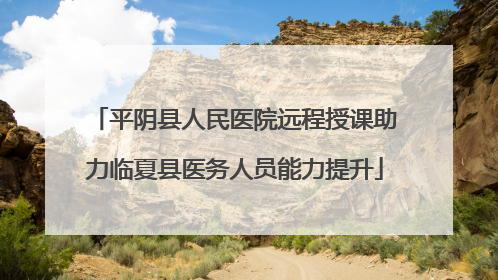 平阴县人民医院远程授课助力临夏县医务人员能力提升