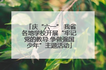 庆“六一” 我省各地学校开展“牢记党的教导 争做强国少年”主题活动