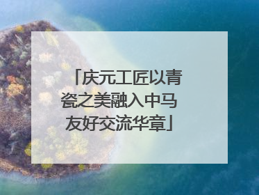 庆元工匠以青瓷之美融入中马友好交流华章