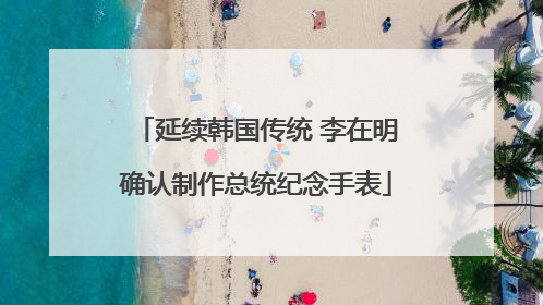 延续韩国传统 李在明确认制作总统纪念手表