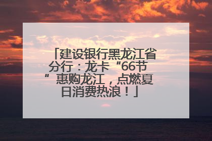 建设银行黑龙江省分行：龙卡“66节”惠购龙江，点燃夏日消费热浪！
