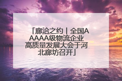廊洽之约丨全国AAAAA级物流企业高质量发展大会于河北廊坊召开