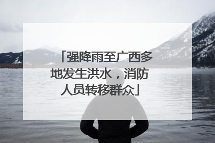 强降雨至广西多地发生洪水，消防人员转移群众