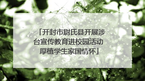开封市尉氏县开展涉台宣传教育进校园活动 厚植学生家国情怀