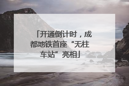 开通倒计时，成都地铁首座“无柱车站”亮相