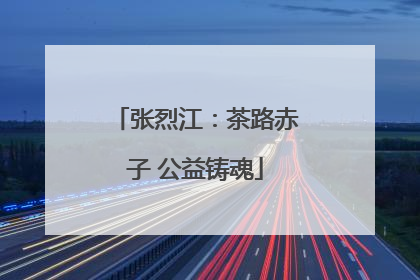 张烈江：茶路赤子 公益铸魂
