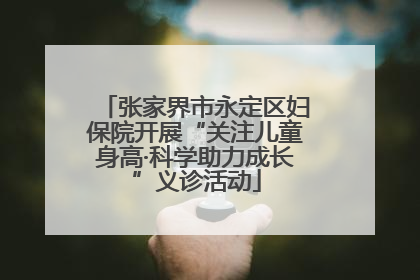张家界市永定区妇保院开展“关注儿童身高·科学助力成长”义诊活动