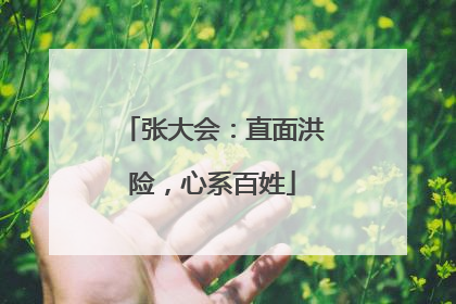 张大会：直面洪险，心系百姓