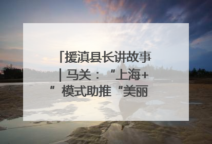 援滇县长讲故事｜马关：“上海+”模式助推“美丽产业”幸福绽放