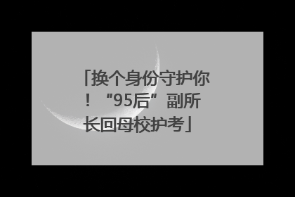 换个身份守护你！“95后”副所长回母校护考