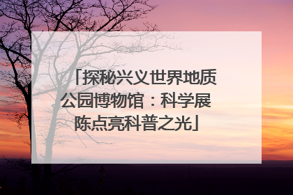 探秘兴义世界地质公园博物馆：科学展陈点亮科普之光