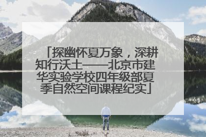 探幽怀夏万象，深耕知行沃土——北京市建华实验学校四年级部夏季自然空间课程纪实