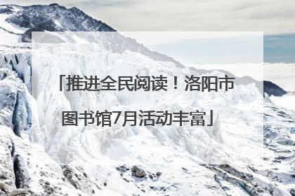 推进全民阅读！洛阳市图书馆7月活动丰富