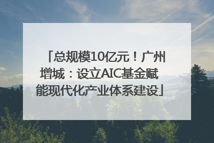 总规模10亿元！广州增城：设立AIC基金赋能现代化产业体系建设