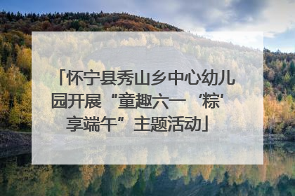怀宁县秀山乡中心幼儿园开展“童趣六一‘粽’享端午”主题活动