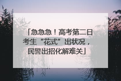 急急急！高考第二日考生“花式”出状况，民警出招化解难关