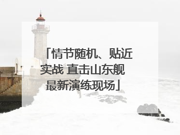 情节随机、贴近实战 直击山东舰最新演练现场