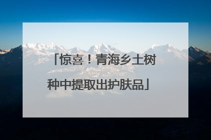 惊喜！青海乡土树种中提取出护肤品