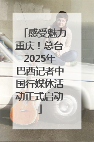 感受魅力重庆！总台2025年巴西记者中国行媒体活动正式启动
