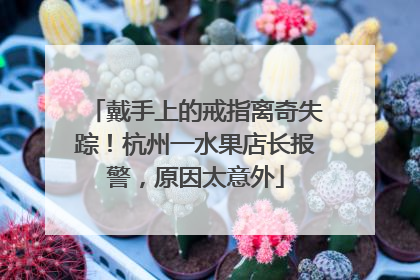 戴手上的戒指离奇失踪！杭州一水果店长报警，原因太意外