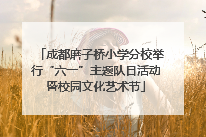 成都磨子桥小学分校举行“六一”主题队日活动暨校园文化艺术节