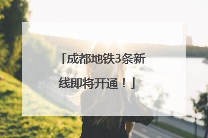 成都地铁3条新线即将开通！