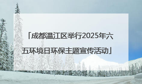 成都温江区举行2025年六五环境日环保主题宣传活动