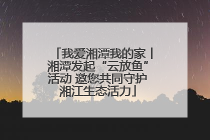 我爱湘潭我的家丨湘潭发起“云放鱼”活动 邀您共同守护湘江生态活力