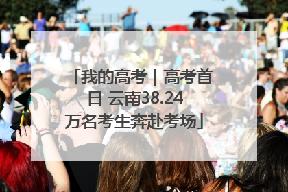我的高考｜高考首日 云南38.24万名考生奔赴考场