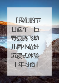我们的节日端午｜巨野县腾飞幼儿园小萌娃沉浸式体验千年习俗