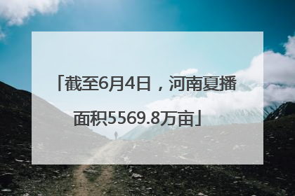 截至6月4日，河南夏播面积5569.8万亩