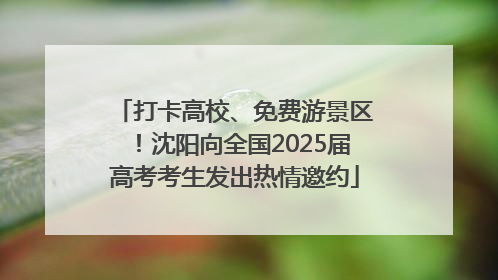 打卡高校、免费游景区！沈阳向全国2025届高考考生发出热情邀约