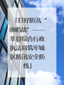 打好防汛“前哨战”——莘县综合行政执法局筑牢城区防汛安全防线