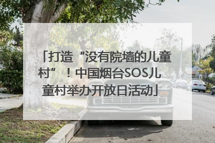 打造“没有院墙的儿童村”！中国烟台SOS儿童村举办开放日活动