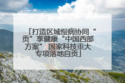 打造区域慢病协同“贡”享健康“中国西部方案” 国家科技重大专项落地自贡