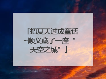 把夏天过成童话~顺义藏了一座“天空之城”