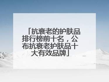 抗衰老的护肤品排行榜前十名，公布抗衰老护肤品十大有效品牌