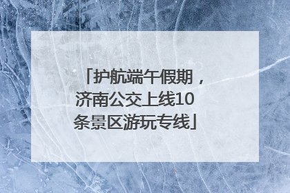 护航端午假期，济南公交上线10条景区游玩专线