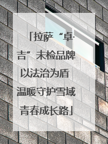 拉萨“卓·吉”未检品牌以法治为盾 温暖守护雪域青春成长路