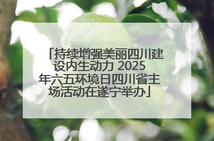 持续增强美丽四川建设内生动力 2025年六五环境日四川省主场活动在遂宁举办