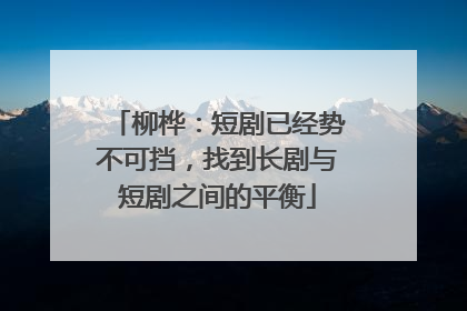 柳桦：短剧已经势不可挡，找到长剧与短剧之间的平衡